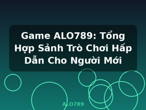 Game ALO789: Tổng Hợp Sảnh Trò Chơi Hấp Dẫn Cho Người Mới - ALO789