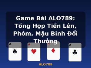 Game Bài ALO789: Tổng Hợp Tiến Lên, Phỏm, Mậu Binh Đổi Thưởng - ALO789